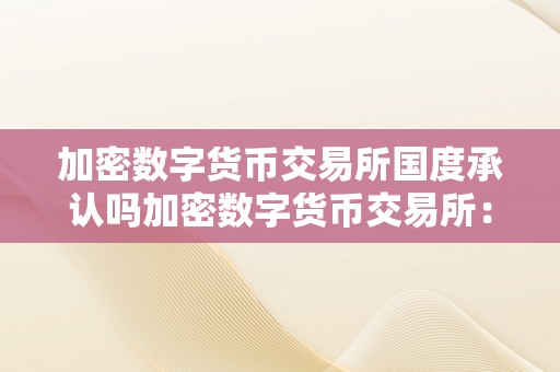 数字经济下加密数字货币交易所合法性及监管态度探讨